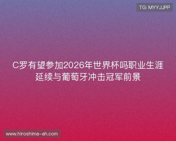 C罗有望参加2026年世界杯吗职业生涯延续与葡萄牙冲击冠军前景