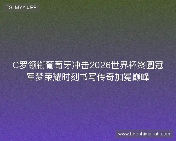 C罗领衔葡萄牙冲击2026世界杯终圆冠军梦荣耀时刻书写传奇加冕巅峰
